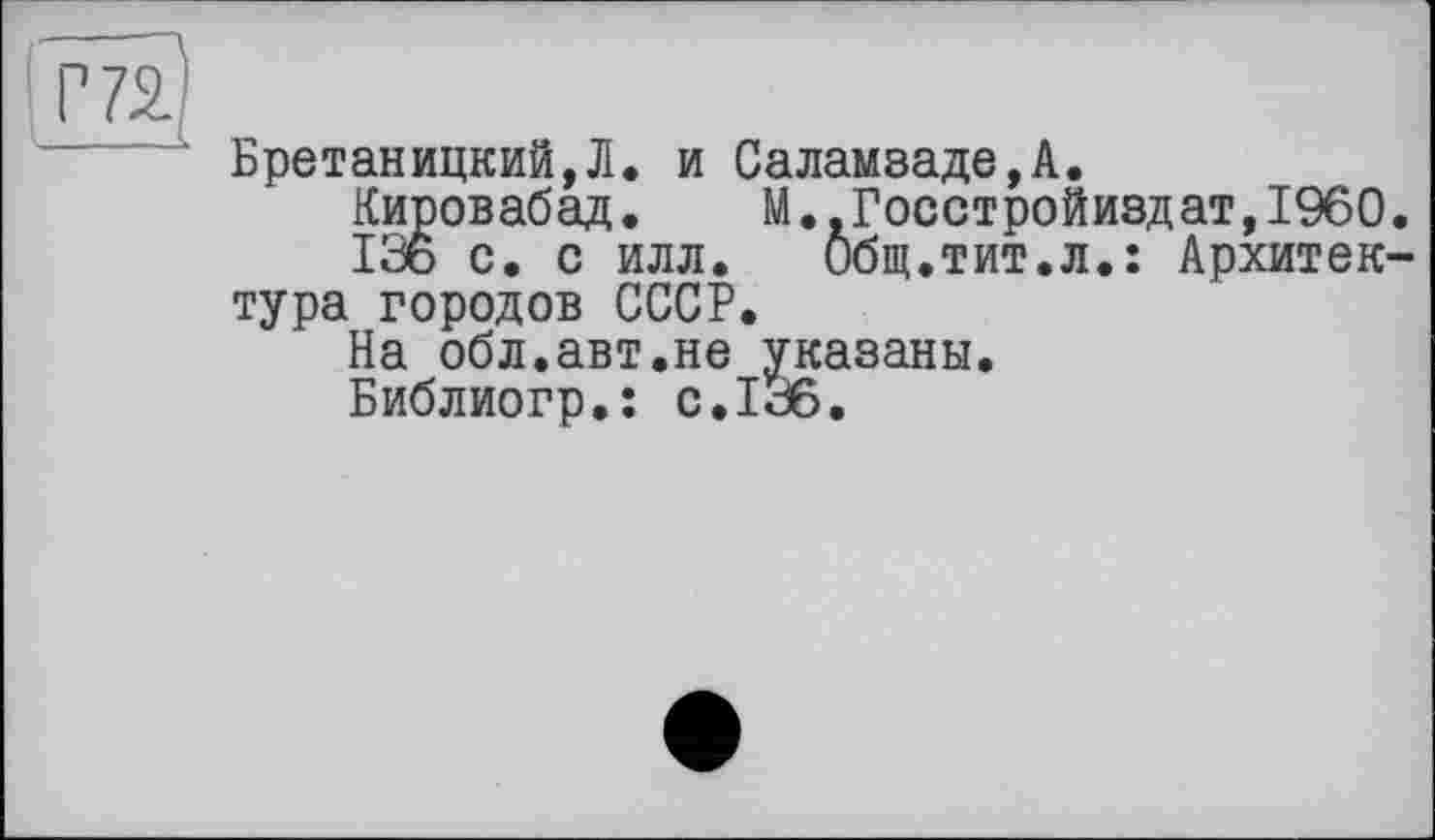 ﻿Г7Г	1
Бретаницкий,Л. и Саламзаде,А.
Кировабад. М..Госстройиздат,І960.
ІЗо с. с илл. Общ.тит.л.: Архитектура городов СССР.
На обл.авт.не указаны.
Библиогр.: с.136.